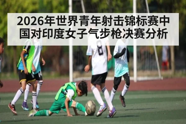 2026年世界青年射击锦标赛中国对印度女子气步枪决赛分析