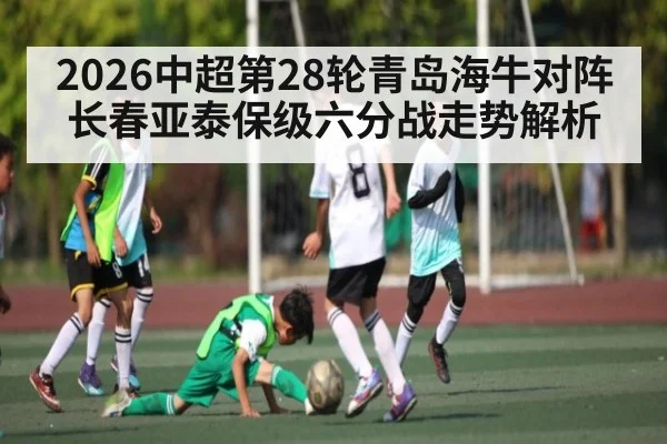 2026中超第28轮青岛海牛对阵长春亚泰保级六分战走势解析